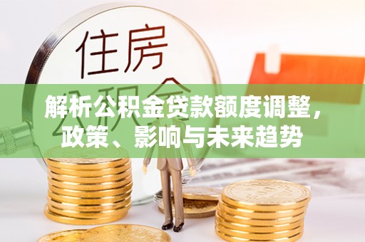 北流解析公积金贷款额度调整，政策、影响与未来趋势