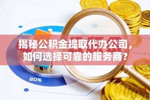 北流揭秘公积金提取代办公司，如何选择可靠的服务商？