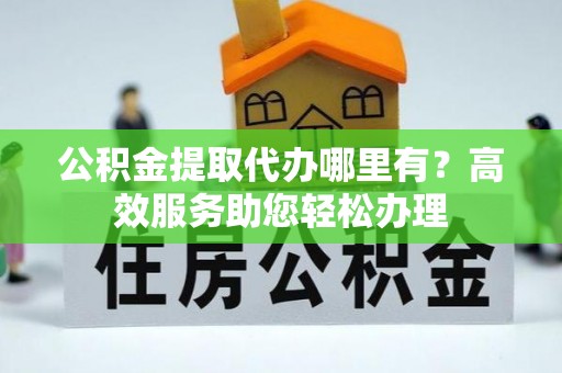 北流公积金提取代办哪里有？高效服务助您轻松办理