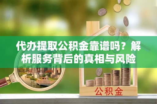 北流代办提取公积金靠谱吗？解析服务背后的真相与风险