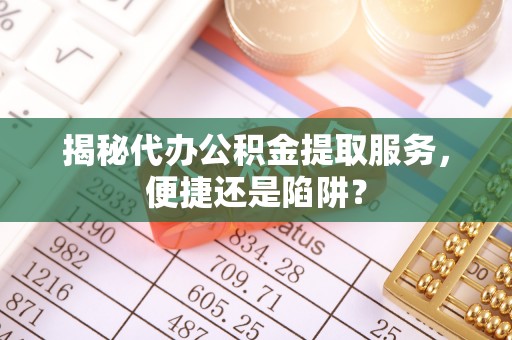 北流揭秘代办公积金提取服务，便捷还是陷阱？