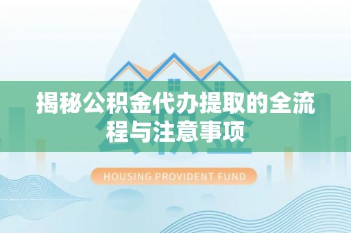 北流揭秘公积金代办提取的全流程与注意事项