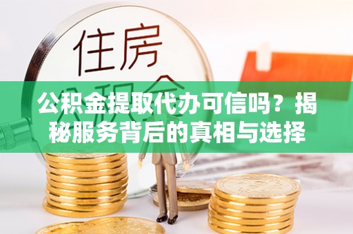 北流公积金提取代办可信吗？揭秘服务背后的真相与选择