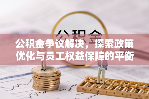 北流公积金争议解决，探索政策优化与员工权益保障的平衡点