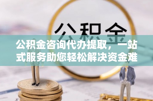 北流公积金咨询代办提取，一站式服务助您轻松解决资金难题