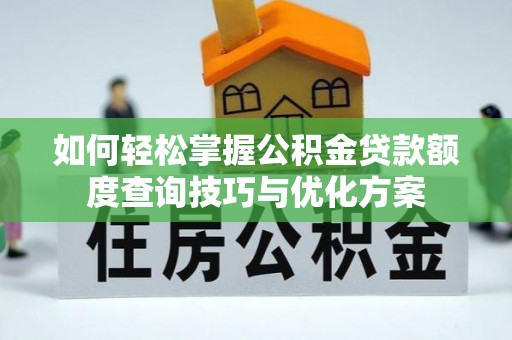 北流如何轻松掌握公积金贷款额度查询技巧与优化方案