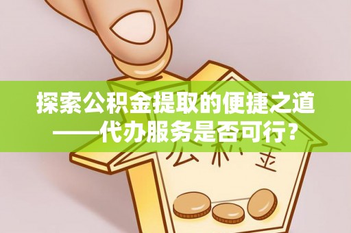 北流探索公积金提取的便捷之道——代办服务是否可行？