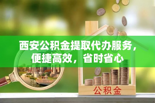 北流西安公积金提取代办服务，便捷高效，省时省心