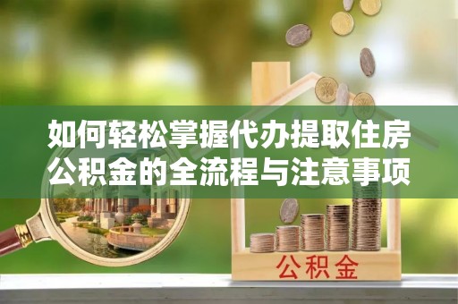 北流如何轻松掌握代办提取住房公积金的全流程与注意事项