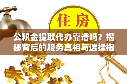 北流公积金提取代办靠谱吗？揭秘背后的服务真相与选择指南