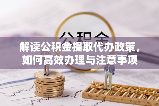 北流解读公积金提取代办政策，如何高效办理与注意事项