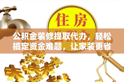 北流公积金装修提取代办，轻松搞定资金难题，让家装更省心