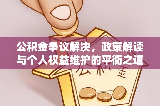 北流公积金争议解决，政策解读与个人权益维护的平衡之道