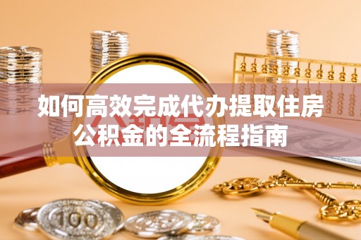 北流如何高效完成代办提取住房公积金的全流程指南