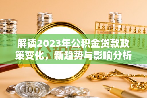 北流解读2023年公积金贷款政策变化，新趋势与影响分析