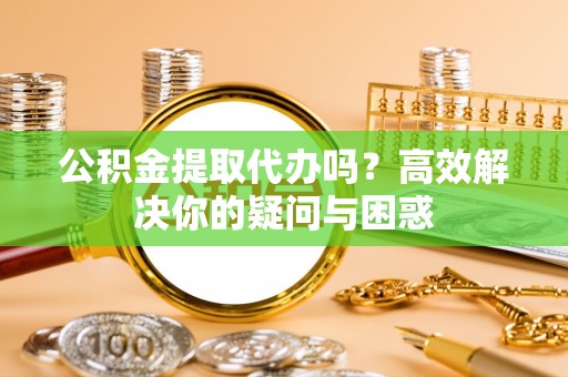 北流公积金提取代办吗？高效解决你的疑问与困惑