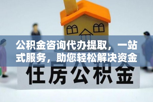 北流公积金咨询代办提取，一站式服务，助您轻松解决资金难题