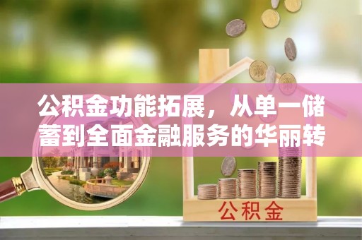 北流公积金功能拓展，从单一储蓄到全面金融服务的华丽转身