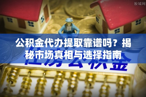 北流公积金代办提取靠谱吗？揭秘市场真相与选择指南