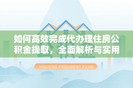北流如何高效完成代办理住房公积金提取，全面解析与实用技巧