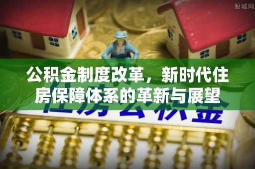 北流公积金制度改革，新时代住房保障体系的革新与展望