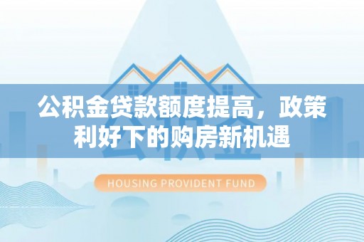 北流公积金贷款额度提高，政策利好下的购房新机遇