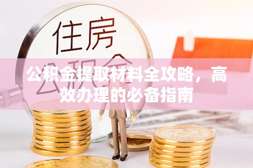 北流公积金提取材料全攻略，高效办理的必备指南
