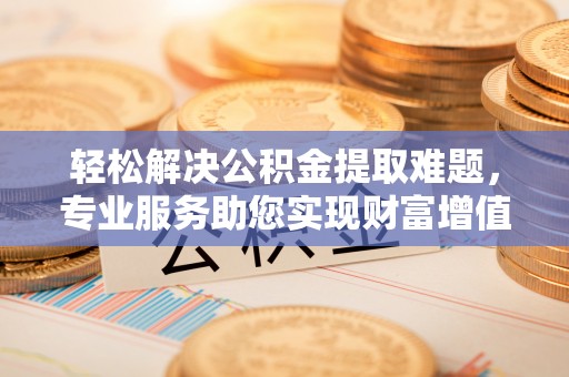北流轻松解决公积金提取难题，专业服务助您实现财富增值——代办公积金提取