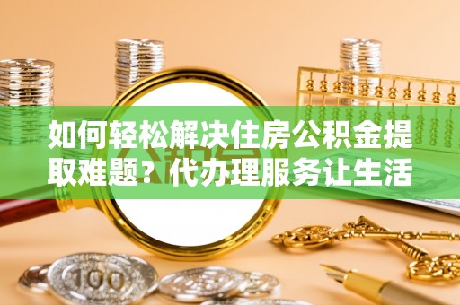 北流如何轻松解决住房公积金提取难题？代办理服务让生活更简单