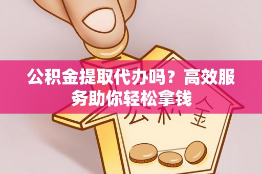 北流公积金提取代办吗？高效服务助你轻松拿钱