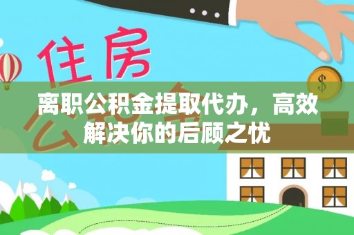 北流离职公积金提取代办，高效解决你的后顾之忧
