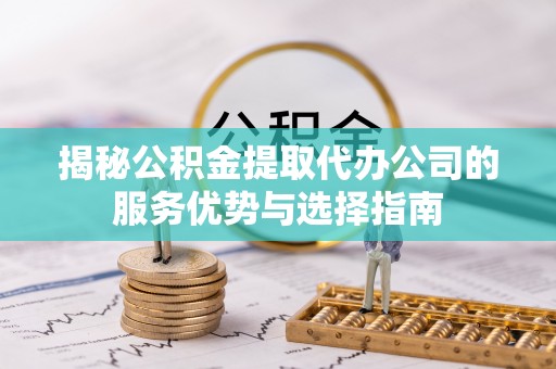 北流揭秘公积金提取代办公司的服务优势与选择指南