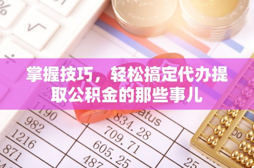 北流掌握技巧，轻松搞定代办提取公积金的那些事儿