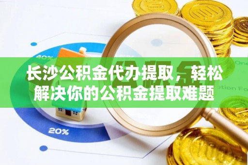 北流长沙公积金代办提取，轻松解决你的公积金提取难题
