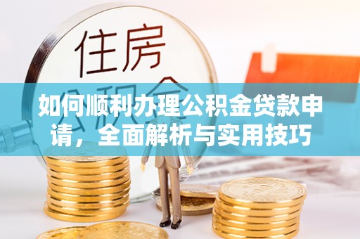 北流如何顺利办理公积金贷款申请，全面解析与实用技巧