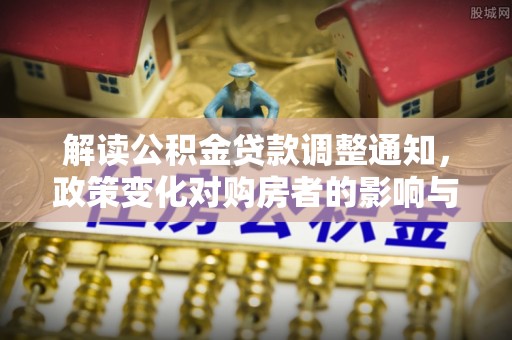 北流解读公积金贷款调整通知，政策变化对购房者的影响与应对策略