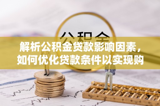 北流解析公积金贷款影响因素，如何优化贷款条件以实现购房梦想