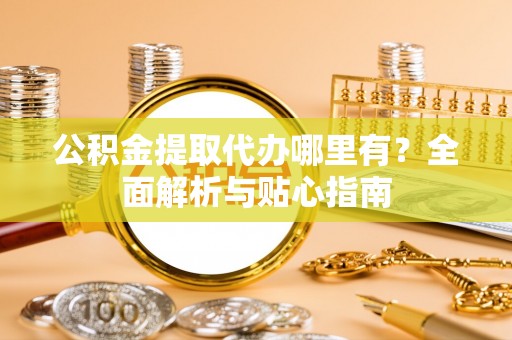 北流公积金提取代办哪里有？全面解析与贴心指南