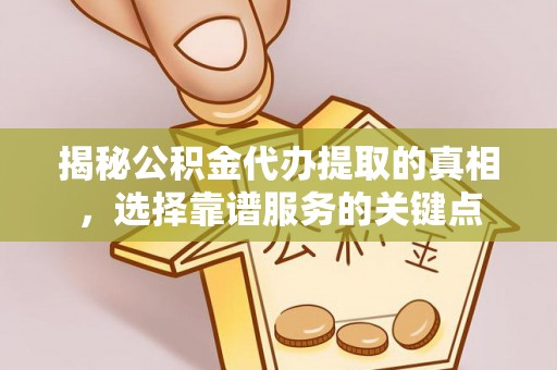 北流揭秘公积金代办提取的真相，选择靠谱服务的关键点