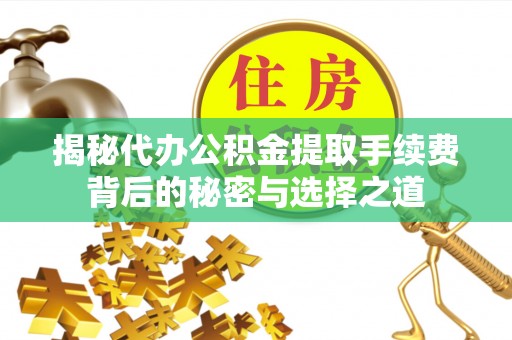 北流揭秘代办公积金提取手续费背后的秘密与选择之道