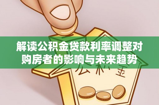 北流解读公积金贷款利率调整对购房者的影响与未来趋势