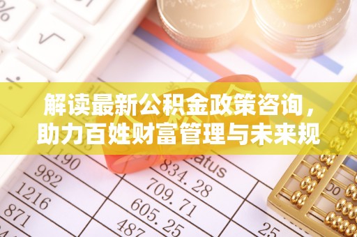 北流解读最新公积金政策咨询，助力百姓财富管理与未来规划