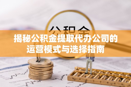 北流揭秘公积金提取代办公司的运营模式与选择指南