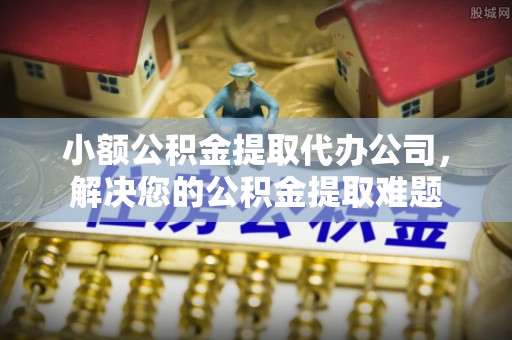 北流小额公积金提取代办公司，解决您的公积金提取难题