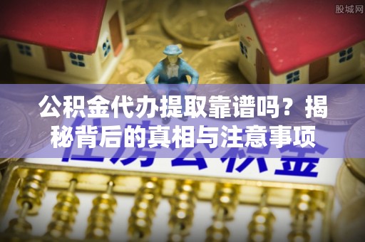 北流公积金代办提取靠谱吗？揭秘背后的真相与注意事项
