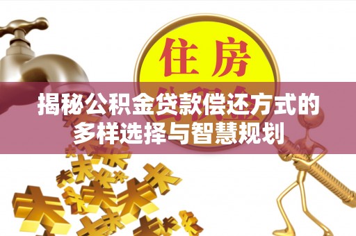 北流揭秘公积金贷款偿还方式的多样选择与智慧规划