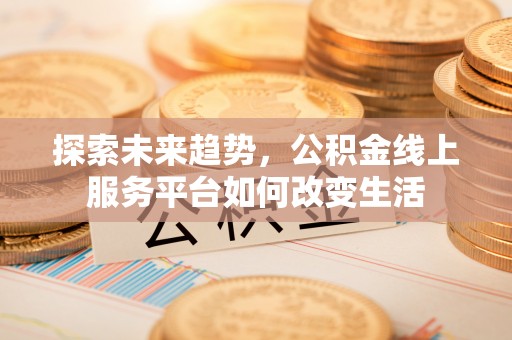 北流探索未来趋势，公积金线上服务平台如何改变生活