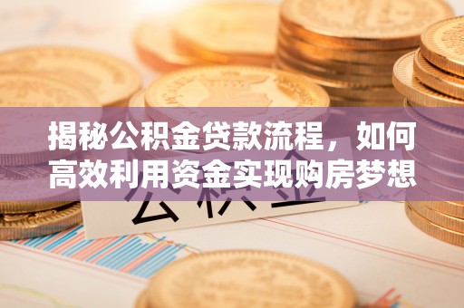 北流揭秘公积金贷款流程，如何高效利用资金实现购房梦想