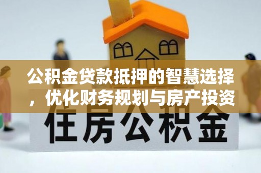 北流公积金贷款抵押的智慧选择，优化财务规划与房产投资