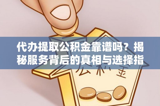 北流代办提取公积金靠谱吗？揭秘服务背后的真相与选择指南